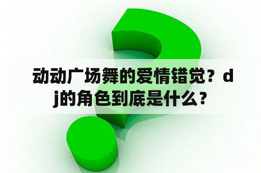  动动广场舞的爱情错觉？dj的角色到底是什么？