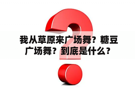  我从草原来广场舞？糖豆广场舞？到底是什么？