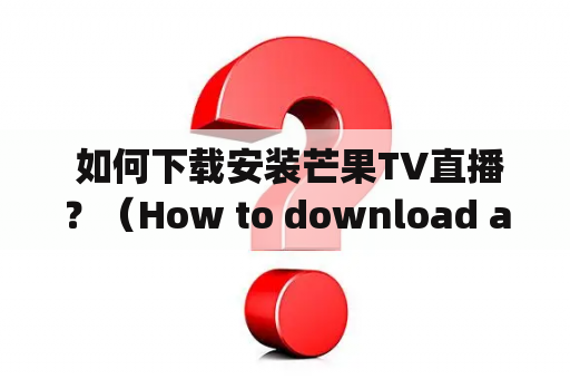  如何下载安装芒果TV直播？（How to download and install Mango TV live streaming?)