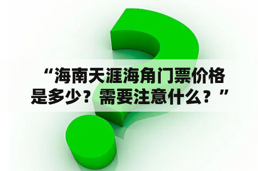  “海南天涯海角门票价格是多少？需要注意什么？”