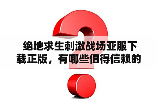  绝地求生刺激战场亚服下载正版，有哪些值得信赖的资源？绝地求生刺激战场是一款备受欢迎的多人在线游戏，在亚洲地区尤为流行。许多玩家喜欢在亚服上体验游戏，因为这些服务器速度更快、更稳定。但是，在下载亚服时，一定要注意选择正版资源，以获得更好的游戏体验和安全保障。