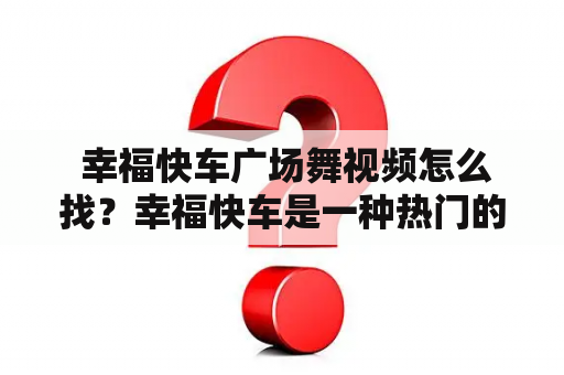  幸福快车广场舞视频怎么找？幸福快车是一种热门的广场舞，它的舞曲富有活力，舞步动感，是各个年龄群体喜爱的舞蹈。如果你想学习这种舞蹈，或者只是想观看一些舞蹈表演，那么你应该在网络上找到一些舞蹈视频，以此来熟悉这种舞蹈。那么你该如何寻找幸福快车广场舞视频呢？