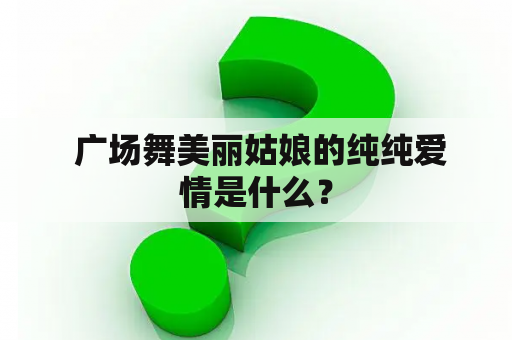  广场舞美丽姑娘的纯纯爱情是什么？