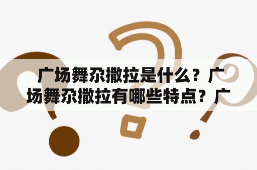  广场舞尕撒拉是什么？广场舞尕撒拉有哪些特点？广场舞尕撒拉舞蹈动作有哪些？