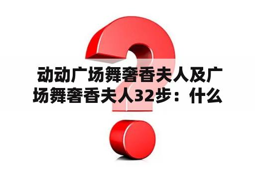  动动广场舞奢香夫人及广场舞奢香夫人32步：什么是动动广场舞奢香夫人以及她的32步舞蹈？