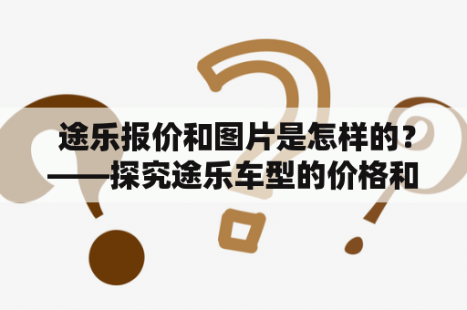  途乐报价和图片是怎样的？——探究途乐车型的价格和外观设计