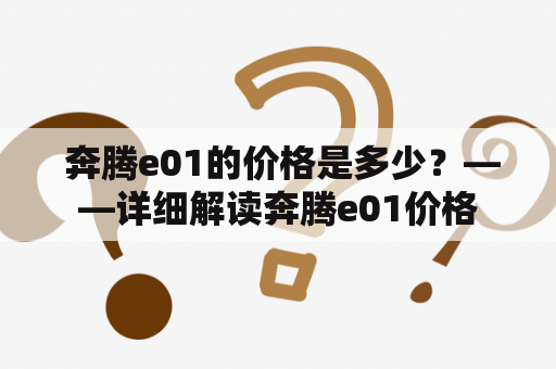  奔腾e01的价格是多少？——详细解读奔腾e01价格