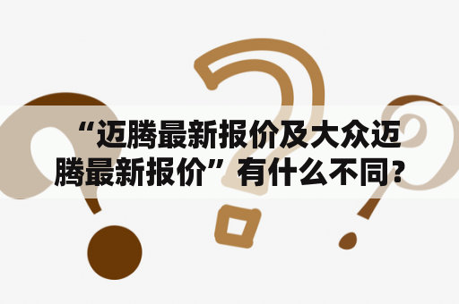  “迈腾最新报价及大众迈腾最新报价”有什么不同？