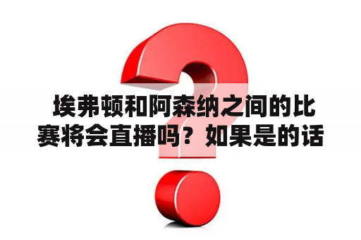  埃弗顿和阿森纳之间的比赛将会直播吗？如果是的话，有哪些网站或者应用可以观看埃弗顿vs阿森纳的直播？