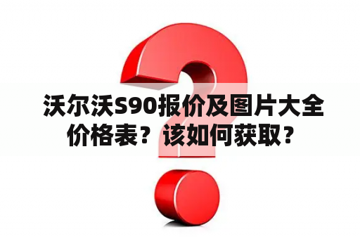  沃尔沃S90报价及图片大全价格表？该如何获取？