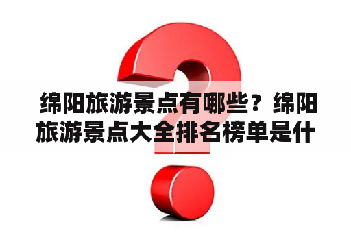  绵阳旅游景点有哪些？绵阳旅游景点大全排名榜单是什么？