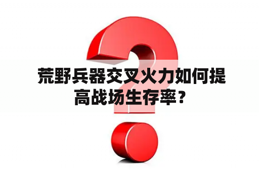  荒野兵器交叉火力如何提高战场生存率？