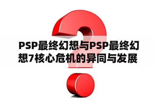  PSP最终幻想与PSP最终幻想7核心危机的异同与发展趋势，详细讨论！