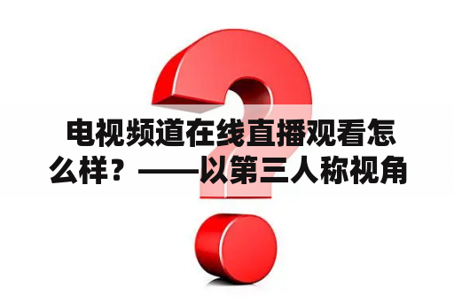  电视频道在线直播观看怎么样？——以第三人称视角介绍电视频道在线直播流程及使用心得