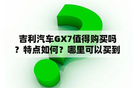  吉利汽车GX7值得购买吗？特点如何？哪里可以买到吉利汽车Gx7？