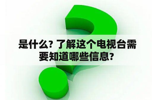  是什么? 了解这个电视台需要知道哪些信息?