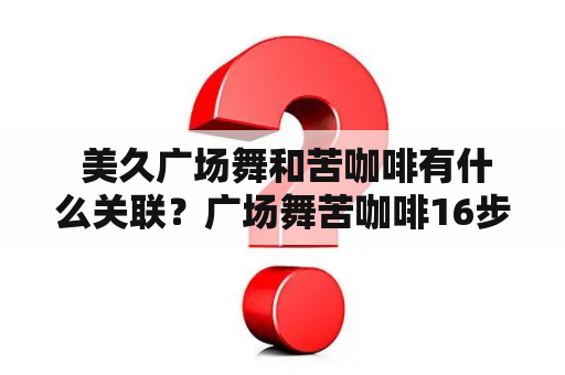  美久广场舞和苦咖啡有什么关联？广场舞苦咖啡16步是什么？