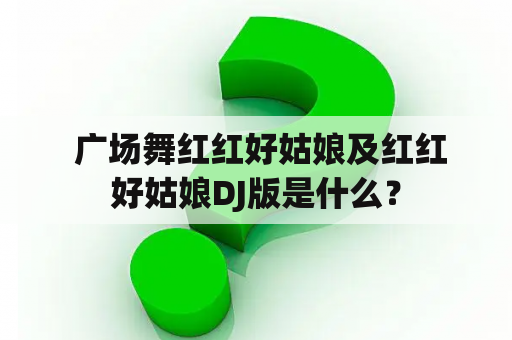  广场舞红红好姑娘及红红好姑娘DJ版是什么？