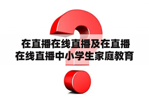  在直播在线直播及在直播在线直播中小学生家庭教育之如何应对校园欺凌？