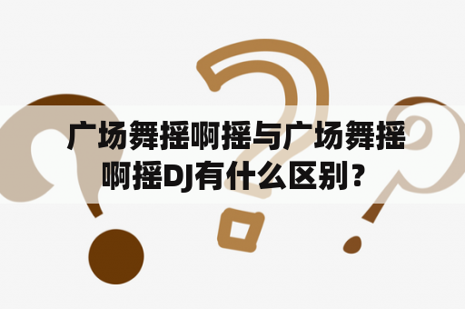  广场舞摇啊摇与广场舞摇啊摇DJ有什么区别？