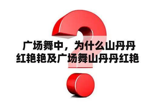  广场舞中，为什么山丹丹红艳艳及广场舞山丹丹红艳艳扇子舞这么受欢迎？广场舞山丹丹红艳艳扇子舞