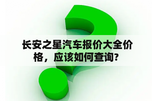  长安之星汽车报价大全价格，应该如何查询?