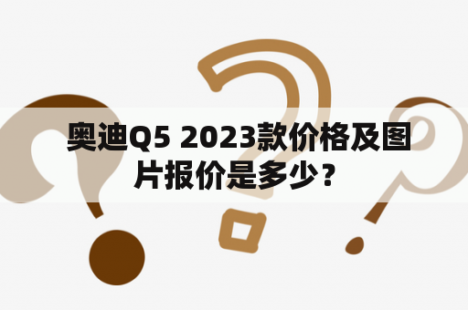  奥迪Q5 2023款价格及图片报价是多少？