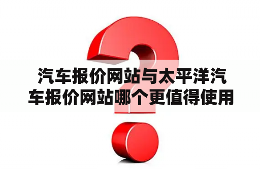  汽车报价网站与太平洋汽车报价网站哪个更值得使用？