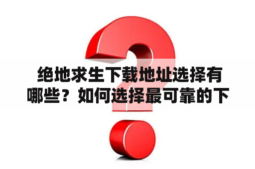  绝地求生下载地址选择有哪些？如何选择最可靠的下载地址？