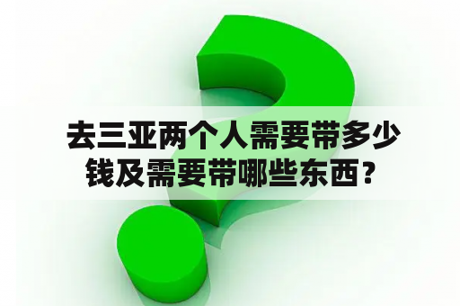  去三亚两个人需要带多少钱及需要带哪些东西？