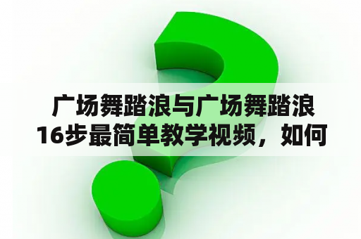  广场舞踏浪与广场舞踏浪16步最简单教学视频，如何快速学会？