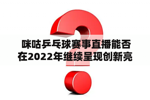  咪咕乒乓球赛事直播能否在2022年继续呈现创新亮点？