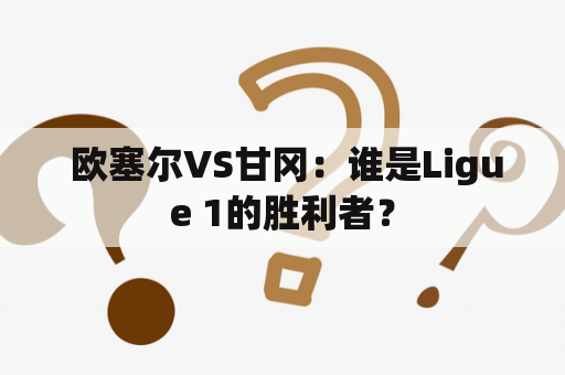  欧塞尔VS甘冈：谁是Ligue 1的胜利者？