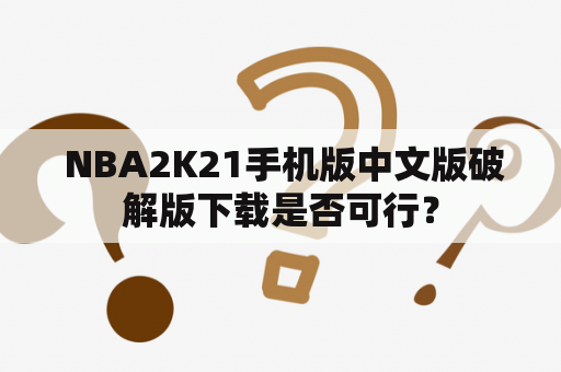  NBA2K21手机版中文版破解版下载是否可行？