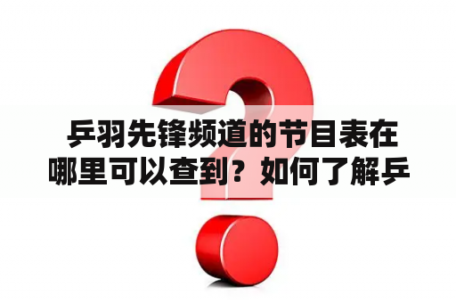  乒羽先锋频道的节目表在哪里可以查到？如何了解乒羽先锋频道的精彩节目？