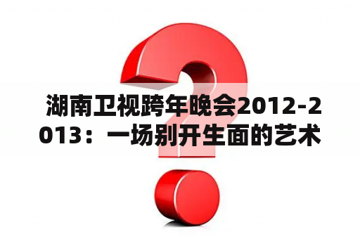  湖南卫视跨年晚会2012-2013：一场别开生面的艺术盛宴