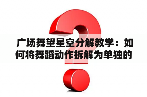  广场舞望星空分解教学：如何将舞蹈动作拆解为单独的动作进行练习？