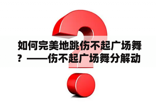  如何完美地跳伤不起广场舞？——伤不起广场舞分解动作及伤不起广场舞分解动作教学