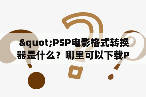  "PSP电影格式转换器是什么？哪里可以下载PSP电影格式转换器？"