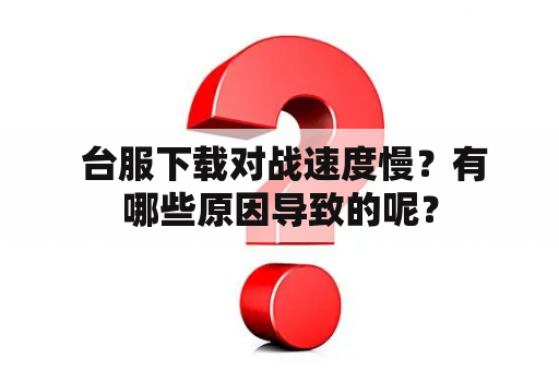  台服下载对战速度慢？有哪些原因导致的呢？