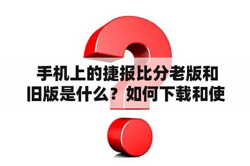  手机上的捷报比分老版和旧版是什么？如何下载和使用？