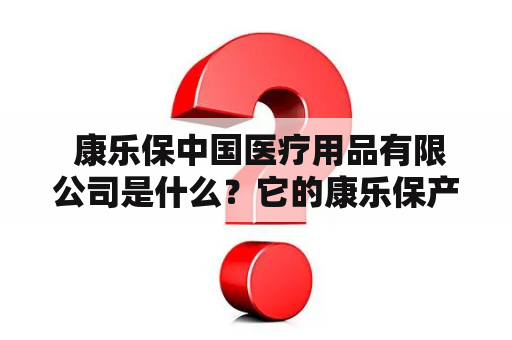  康乐保中国医疗用品有限公司是什么？它的康乐保产品有什么特点？