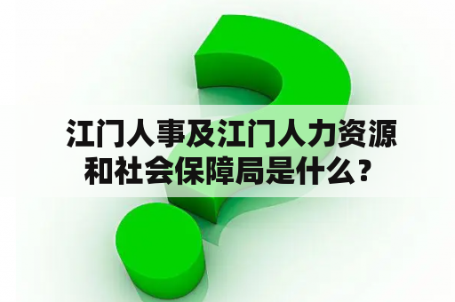  江门人事及江门人力资源和社会保障局是什么？