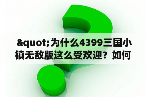  "为什么4399三国小镇无敌版这么受欢迎？如何下载安装4399三国小镇无敌版？"