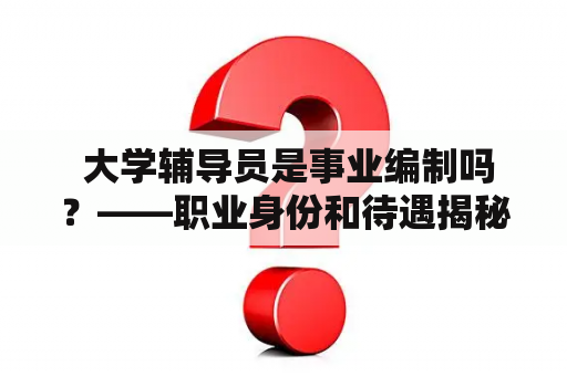  大学辅导员是事业编制吗？——职业身份和待遇揭秘