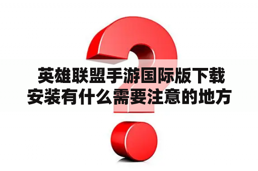  英雄联盟手游国际版下载安装有什么需要注意的地方？