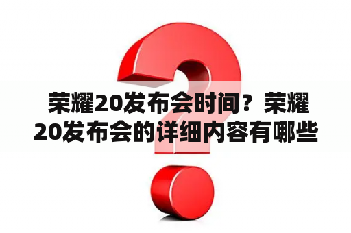  荣耀20发布会时间？荣耀20发布会的详细内容有哪些？