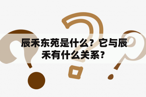  辰禾东苑是什么？它与辰禾有什么关系？