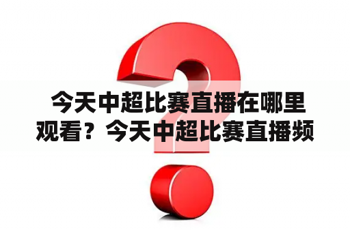  今天中超比赛直播在哪里观看？今天中超比赛直播频道是什么？