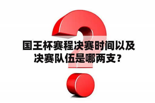  国王杯赛程决赛时间以及决赛队伍是哪两支？